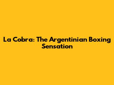 La Cobra: The Argentinian Boxing Sensation