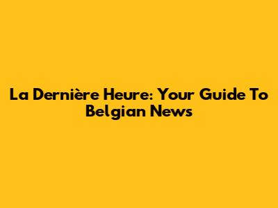 La Dernière Heure: Your Guide To Belgian News