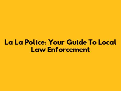 La La Police: Your Guide To Local Law Enforcement