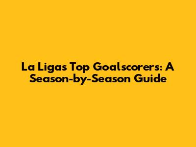 La Liga's Top Goalscorers: A Season-by-Season Guide
