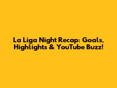 La Liga Night Recap: Goals, Highlights & YouTube Buzz!