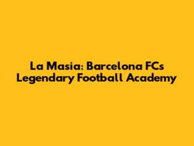 La Masia: Barcelona FC's Legendary Football Academy