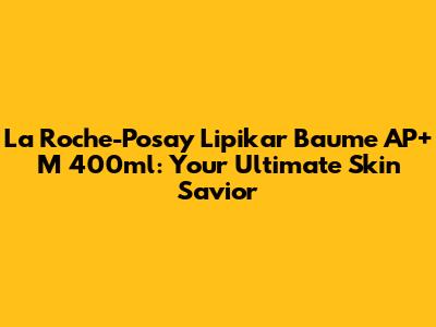 La Roche-Posay Lipikar Baume AP+ M 400ml: Your Ultimate Skin Savior