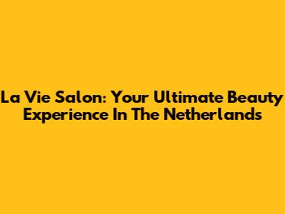 La Vie Salon: Your Ultimate Beauty Experience In The Netherlands
