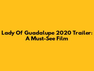 Lady Of Guadalupe 2020 Trailer: A Must-See Film