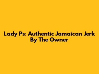 Lady P's: Authentic Jamaican Jerk By The Owner