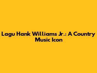 Lagu Hank Williams Jr.: A Country Music Icon