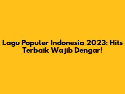 Lagu Populer Indonesia 2023: Hits Terbaik Wajib Dengar!