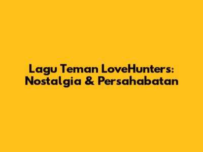 Lagu Teman LoveHunters: Nostalgia & Persahabatan