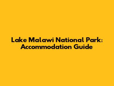 Lake Malawi National Park: Accommodation Guide