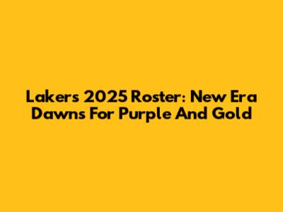 Lakers' 2025 Roster: New Era Dawns For Purple And Gold
