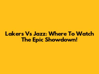 Lakers Vs Jazz: Where To Watch The Epic Showdown!