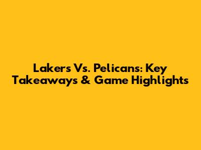 Lakers Vs. Pelicans: Key Takeaways & Game Highlights