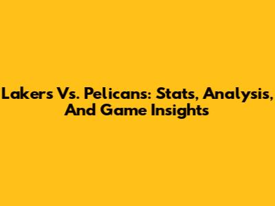 Lakers Vs. Pelicans: Stats, Analysis, And Game Insights