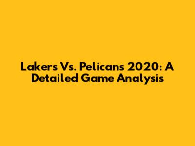 Lakers Vs. Pelicans 2020: A Detailed Game Analysis