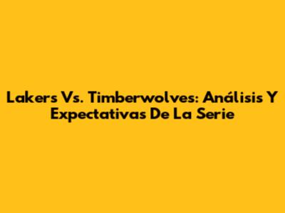 Lakers Vs. Timberwolves: Análisis Y Expectativas De La Serie