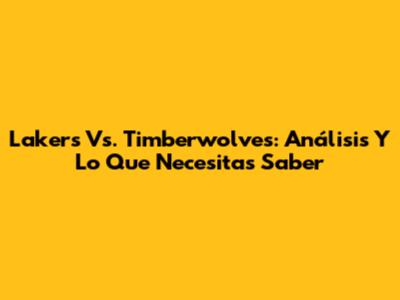 Lakers Vs. Timberwolves: Análisis Y Lo Que Necesitas Saber