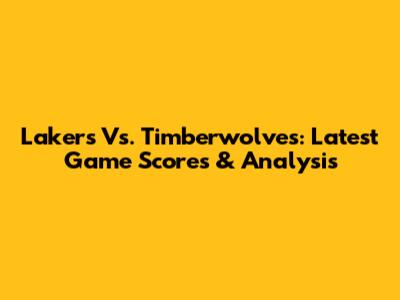 Lakers Vs. Timberwolves: Latest Game Scores & Analysis