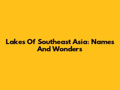 Lakes Of Southeast Asia: Names And Wonders