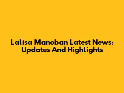 Lalisa Manoban Latest News: Updates And Highlights
