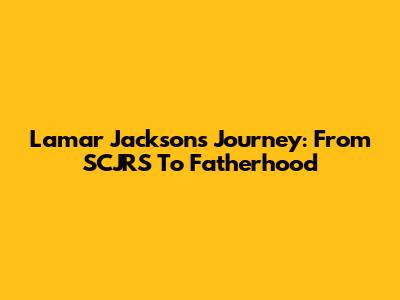 Lamar Jackson's Journey: From SCJRS To Fatherhood