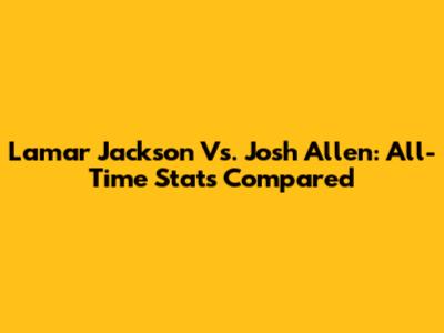 Lamar Jackson Vs. Josh Allen: All-Time Stats Compared