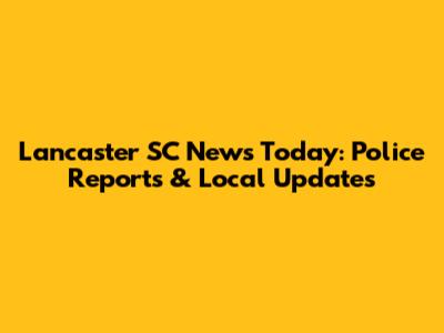 Lancaster SC News Today: Police Reports & Local Updates