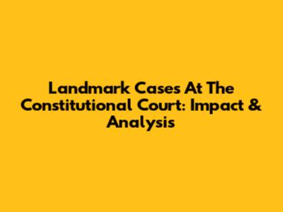 Landmark Cases At The Constitutional Court: Impact & Analysis