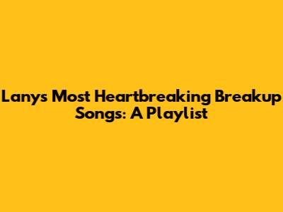 Lany's Most Heartbreaking Breakup Songs: A Playlist