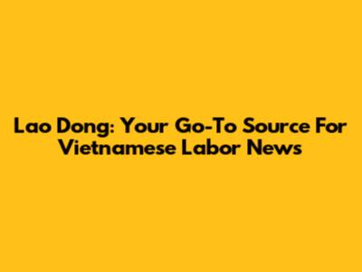 Lao Dong: Your Go-To Source For Vietnamese Labor News