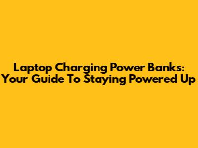 Laptop Charging Power Banks: Your Guide To Staying Powered Up