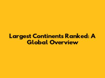 Largest Continents Ranked: A Global Overview