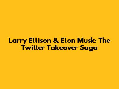 Larry Ellison & Elon Musk: The Twitter Takeover Saga
