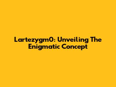 Lartezygm0: Unveiling The Enigmatic Concept