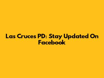 Las Cruces PD: Stay Updated On Facebook