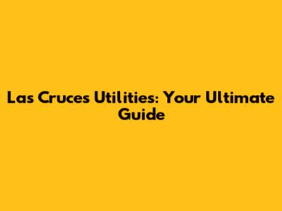 Las Cruces Utilities: Your Ultimate Guide