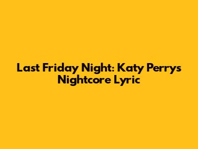 Last Friday Night: Katy Perry's Nightcore Lyric