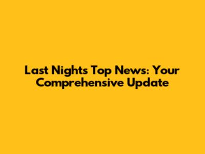 Last Night's Top News: Your Comprehensive Update