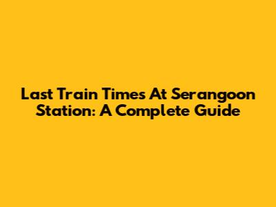 Last Train Times At Serangoon Station: A Complete Guide