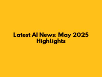 Latest AI News: May 2025 Highlights