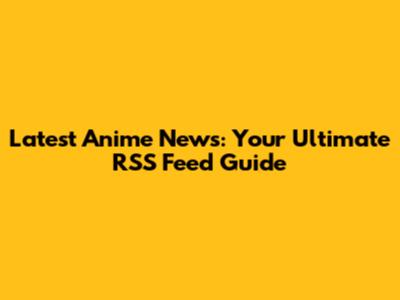 Latest Anime News: Your Ultimate RSS Feed Guide
