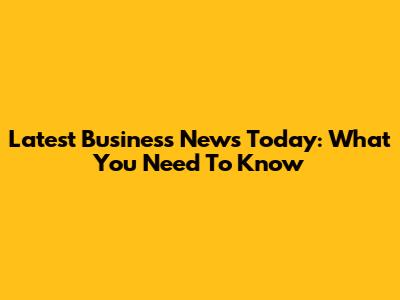 Latest Business News Today: What You Need To Know