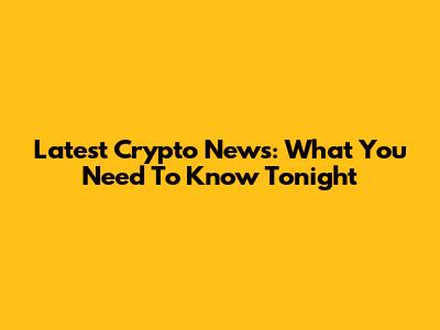 Latest Crypto News: What You Need To Know Tonight