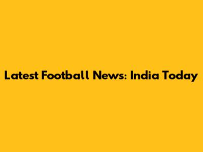 Latest Football News: India Today