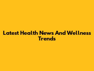 Latest Health News And Wellness Trends