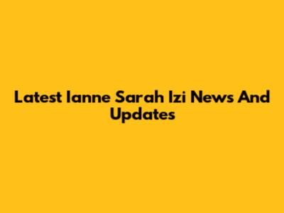 Latest Ianne Sarah Izi News And Updates