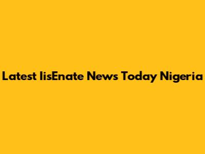 Latest IisEnate News Today Nigeria