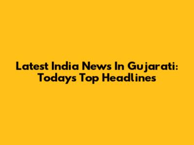 Latest India News In Gujarati: Today's Top Headlines