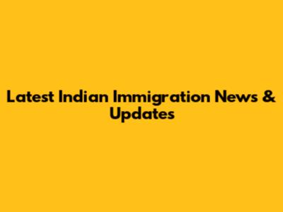 Latest Indian Immigration News & Updates