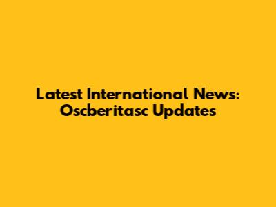 Latest International News: Oscberitasc Updates